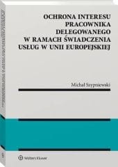 Ochrona interesu pracownika delegowanego w ramach świadczenia usług w Unii Europejskiej [PRZEDSPRZEDAŻ]