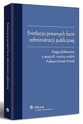 Ewolucja prawnych form administracji publicznej. Księga jubileuszowa z okazji 60 rocznicy urodzin Profesora Ernesta Knosali
