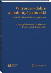 W trosce o dobro wspólnoty i jednostki – zagadnienia administracyjnoprawne. Księga jubileuszowa dedykowana Profesor Zofii Duniewskiej