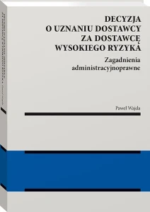 Decyzja o uznaniu dostawcy za dostawcę wysokiego ryzyka. Zagadnienia administracyjnoprawne [PRZEDSPRZEDAŻ]