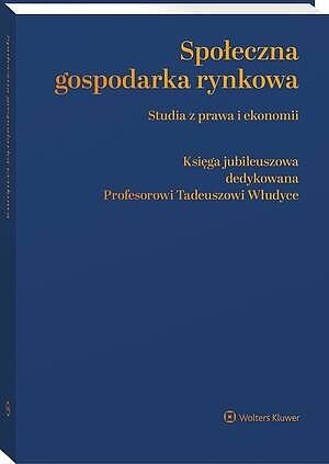 Społeczna gospodarka rynkowa. Studia z prawa i ekonomii. Księga jubileuszowa dedykowana Profesorowi Tadeuszowi Włudyce
