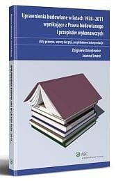 Uprawnienia budowlane w latach 1928-2011 wynikające z Prawa budowlanego i przepisów wykonawczych. Akty prawne, wzory decyzji, przykładowe interpretacj