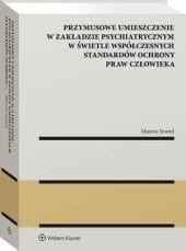 Przymusowe umieszczenie w zakładzie psychiatrycznym w świetle współczesnych standardów ochrony praw człowieka [PRZEDSPRZEDAŻ]